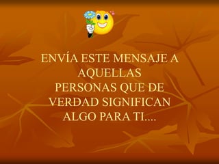ENVÍA ESTE MENSAJE A
     AQUELLAS
  PERSONAS QUE DE
 VERDAD SIGNIFICAN
   ALGO PARA TI....
 