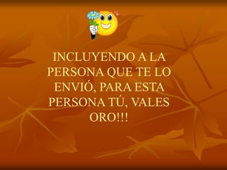 INCLUYENDO A LA
PERSONA QUE TE LO
 ENVIÓ, PARA ESTA
PERSONA TÚ, VALES
      ORO!!!
 