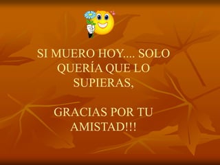 SI MUERO HOY.... SOLO
    QUERÍA QUE LO
      SUPIERAS,

  GRACIAS POR TU
    AMISTAD!!!
 