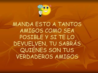 MANDA ESTO A TANTOS
  AMIGOS COMO SEA
  POSIBLE Y SI TE LO
DEVUELVEN, TU SABRÁS
  QUIÉNES SON TUS
 VERDADEROS AMIGOS
 