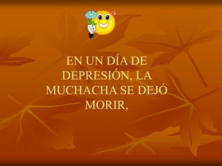 EN UN DÍA DE
  DEPRESIÓN, LA
MUCHACHA SE DEJÓ
     MORIR,
 