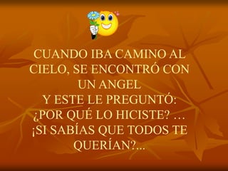 CUANDO IBA CAMINO AL
CIELO, SE ENCONTRÓ CON
        UN ANGEL
  Y ESTE LE PREGUNTÓ:
¿POR QUÉ LO HICISTE? …
¡SI SABÍAS QUE TODOS TE
       QUERÍAN?...
 