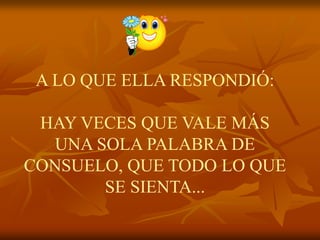 A LO QUE ELLA RESPONDIÓ:

 HAY VECES QUE VALE MÁS
  UNA SOLA PALABRA DE
CONSUELO, QUE TODO LO QUE
       SE SIENTA...
 