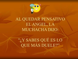 AL QUEDAR PENSATIVO
    EL ANGEL, LA
   MUCHACHA DIJO:

"¿Y SABES QUÉ ES LO
  QUE MÁS DUELE?”
 