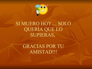 SI MUERO HOY.... SOLO QUERÍA QUE LO SUPIERAS,    GRACIAS POR TU AMISTAD!!! 