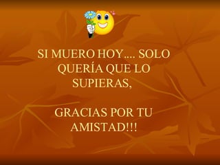 SI MUERO HOY.... SOLO QUERÍA QUE LO SUPIERAS,    GRACIAS POR TU AMISTAD!!! 