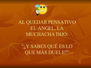 AL QUEDAR PENSATIVO EL ANGEL, LA MUCHACHA DIJO:   "¿Y SABES QUÉ ES LO QUE MÁS DUELE?”   