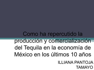 Como ha repercutido la
producción y comercialización
del Tequila en la economía de
México en los últimos 10 años
                ILLIANA PANTOJA
                         TAMAYO
 