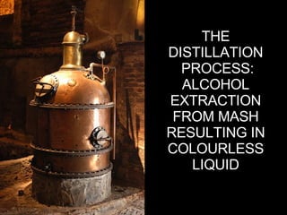 THE  DISTILLATION  PROCESS: ALCOHOL  EXTRACTION  FROM MASH  RESULTING IN  COLOURLESS  LIQUID  