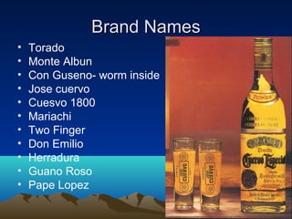 Brand NamesBrand Names
• Torado
• Monte Albun
• Con Guseno- worm inside
• Jose cuervo
• Cuesvo 1800
• Mariachi
• Two Finger
• Don Emilio
• Herradura
• Guano Roso
• Pape Lopez
 