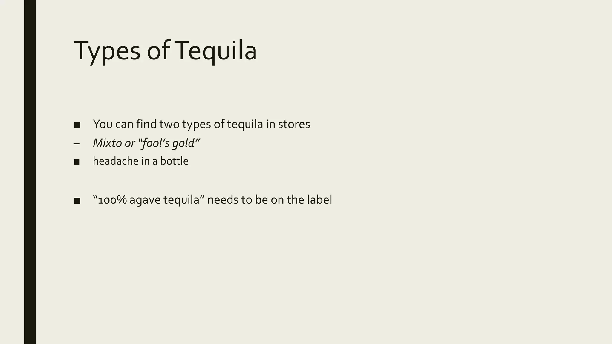 Types ofTequila
■ You can find two types of tequila in stores
– Mixto or “fool’s gold”
■ headache in a bottle
■ “100% agave tequila” needs to be on the label
 