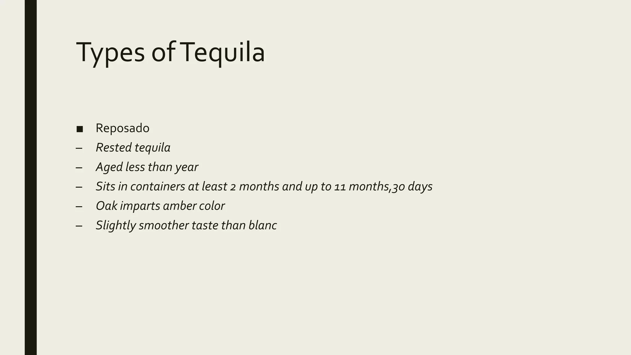 Types ofTequila
■ Reposado
– Rested tequila
– Aged less than year
– Sits in containers at least 2 months and up to 11 months,30 days
– Oak imparts amber color
– Slightly smoother taste than blanc
 