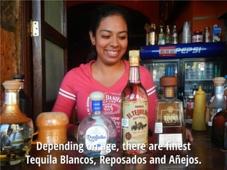 Depending on age, there are finest
Tequila Blancos, Reposados and Añejos.
 