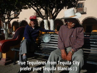 True Tequileros from Tequila City
prefer pure Tequila Blancos : )
 