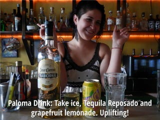 Paloma Drink: Take ice, Tequila Reposado and
grapefruit lemonade. Uplifting!
 