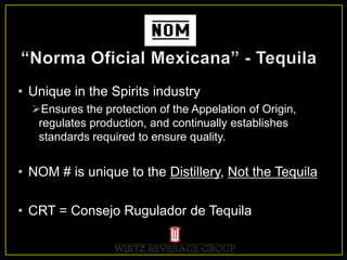 • Unique in the Spirits industry
Ensures the protection of the Appelation of Origin,
regulates production, and continually establishes
standards required to ensure quality.
• NOM # is unique to the Distillery, Not the Tequila
• CRT = Consejo Rugulador de Tequila
 