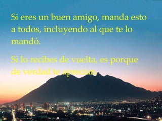 Si  eres  un buen amigo, manda esto a todos ,  incluyendo al que te lo  mandó .  Si lo recibes de vuelta ,  es porque de verdad te aprecian.   