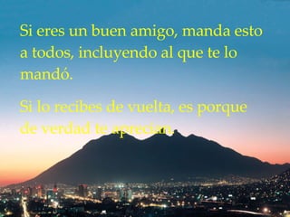 Si  eres  un buen amigo, manda esto a todos ,  incluyendo al que te lo  mandó .  Si lo recibes de vuelta ,  es porque de verdad te aprecian.   