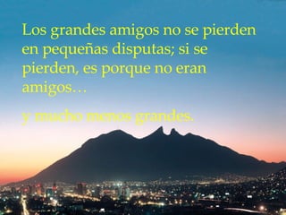 Los grandes amigos no se pierden en pequeñas disputas;  s i se pierden ,  es porque no eran amigos…  y mucho menos grandes. 