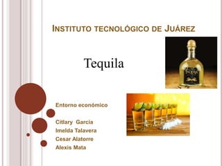 INSTITUTO TECNOLÓGICO DE JUÁREZ
Entorno económico
Citlary Garcia
Imelda Talavera
Cesar Alatorre
Alexis Mata
Tequila
 