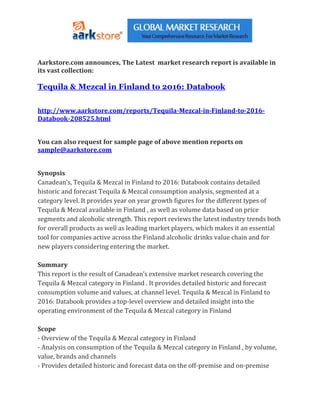Aarkstore.com announces, The Latest market research report is available in
its vast collection:

Tequila & Mezcal in Finland to 2016: Databook


http://www.aarkstore.com/reports/Tequila-Mezcal-in-Finland-to-2016-
Databook-208525.html


You can also request for sample page of above mention reports on
sample@aarkstore.com


Synopsis
Canadean’s, Tequila & Mezcal in Finland to 2016: Databook contains detailed
historic and forecast Tequila & Mezcal consumption analysis, segmented at a
category level. It provides year on year growth figures for the different types of
Tequila & Mezcal available in Finland , as well as volume data based on price
segments and alcoholic strength. This report reviews the latest industry trends both
for overall products as well as leading market players, which makes it an essential
tool for companies active across the Finland alcoholic drinks value chain and for
new players considering entering the market.

Summary
This report is the result of Canadean’s extensive market research covering the
Tequila & Mezcal category in Finland . It provides detailed historic and forecast
consumption volume and values, at channel level. Tequila & Mezcal in Finland to
2016: Databook provides a top-level overview and detailed insight into the
operating environment of the Tequila & Mezcal category in Finland

Scope
- Overview of the Tequila & Mezcal category in Finland
- Analysis on consumption of the Tequila & Mezcal category in Finland , by volume,
value, brands and channels
- Provides detailed historic and forecast data on the off-premise and on-premise
 