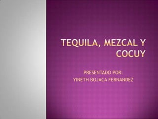 Tequila, mezcal y cocuy PRESENTADO POR: YINETH BOJACA FERNANDEZ 