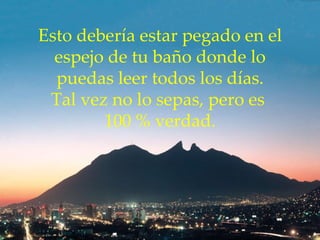 Esto debería estar pegado en el espejo de tu baño donde lo puedas leer todos los días. Tal vez no lo sepas, pero es  100 % verdad. 
