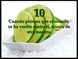10 Cuando  pienses  que el mundo  se ha vuelto contra  ti , míralo de otra manera. 