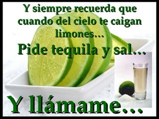 Y siempre recuerda que cuando del cielo te caigan limones… Pide tequila y sal…   Y llámame… 