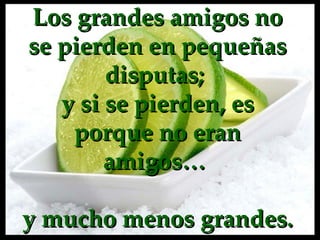 Los grandes amigos no se pierden en pequeñas disputas;  y  s i se pierden ,  es porque no eran amigos…  y mucho menos grandes. 