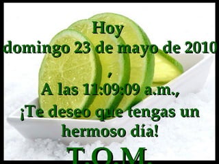 Hoy  domingo 23 de mayo de 2010 , A las  11:09:08 a.m. , ¡Te deseo que tengas un hermoso día! T.Q.M. 