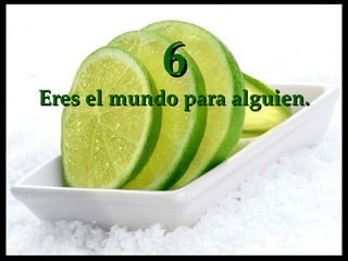 6 Eres  el mundo para alguien. 