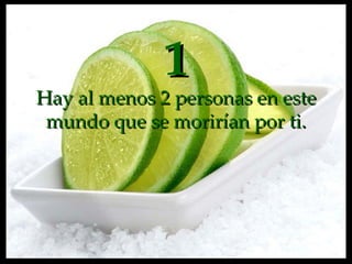 1 Hay al menos 2 personas en este mundo que se morirían por  ti. 