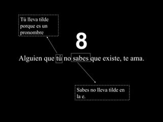 8 Alguien que  tú  no sab e s que existe ,  te ama. Sabes no lleva tilde en la e. Tú lleva tilde porque es un pronombre 