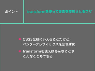 transformを使って要素を変形させるワザポイント
CSS3全般にいえることだけど、
ベンダープレフィックスを忘れずに
transformを使えばあんなことや
こんなこともできる
 