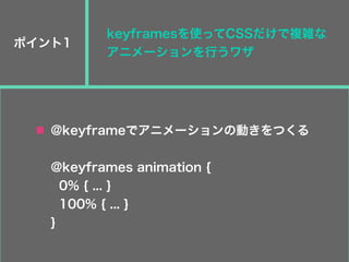 ポイント1
keyframesを使ってCSSだけで複雑な
アニメーションを行うワザ
@keyframeでアニメーションの動きをつくる
@keyframes animation {
0% { ... }
100% { ... }
}
 