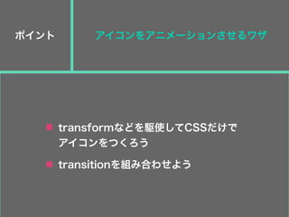 ポイント
transformなどを駆使してCSSだけで
アイコンをつくろう
transitionを組み合わせよう
アイコンをアニメーションさせるワザ
 