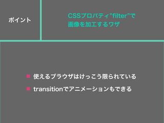 ポイント
使えるブラウザはけっこう限られている
transitionでアニメーションもできる
CSSプロパティ filter で
画像を加工するワザ
 