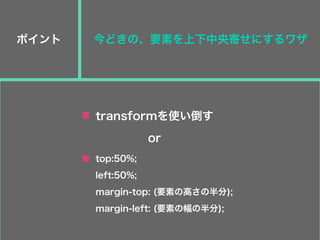 ポイント
transformを使い倒す
top:50%;
left:50%;
margin-top: (要素の高さの半分);
margin-left: (要素の幅の半分);
今どきの、要素を上下中央寄せにするワザ
or
 