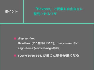ポイント
row-reverseとか使うと順番が逆になる
display: flex;
flex-flow: (どう整列させるか); row, columnなど
align-items:(vertical-align的な);
「flexbox」で要素を自由自在に
整列させるワザ
 