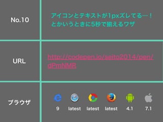 アイコンとテキストが1pxズレてる…！
とかいうときに5秒で揃えるワザ
http://codepen.io/seito2014/pen/
dPmNMR
No.10
URL
ブラウザ
9 latest latest latest 4.1 7.1
 