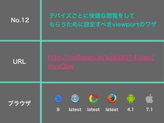 デバイズごとに快適な閲覧をして
もらうために設定すべきviewportのワザ
http://codepen.io/seito2014/pen/
myxOzw
No.12
URL
ブラウザ
9 latest latest latest 4.1 7.1
 