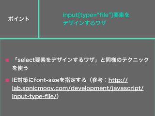 ポイント
IE対策にfont-sizeを指定する（参考：http://
lab.sonicmoov.com/development/javascript/
input-type-file/）
「select要素をデザインするワザ」と同様のテクニック
を使う
input[type= file ]要素を
デザインするワザ
 