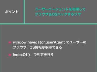 ポイント
indexOf() で判定を行う
window.navigator.userAgent でユーザーの
ブラウザ、OS情報が取得できる
ユーザーエージェントを利用して
ブラウザ＆OSハックするワザ
 