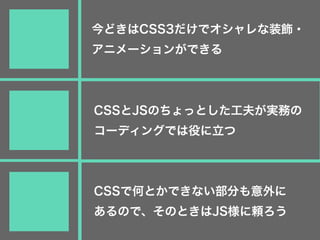今どきはCSS3だけでオシャレな装飾・
アニメーションができる
CSSとJSのちょっとした工夫が実務の
コーディングでは役に立つ
CSSで何とかできない部分も意外に
あるので、そのときはJS様に頼ろう
 