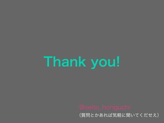 Thank you!
@seito_horiguchi
（質問とかあれば気軽に聞いてくだせえ）
 