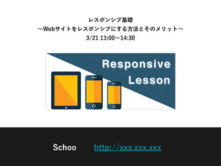 レスポンシブ基礎
∼Webサイトをレスポンシブにする方法とそのメリット∼
3/21 13:00∼14:30
http://xxx.xxx.xxxSchoo
 