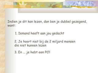 Indien je dit kan lezen, dan ben je dubbel gezegend, want:  1. Iemand heeft aan jou gedacht  2. Je hoort niet bij de 2 miljard mensen  die niet kunnen lezen 3. En ... je hebt een PC!! 