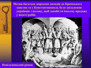 Метою багатьох морських походів до Кримського
ханства та у Константинополь було звільнення
українців з полону, щоб запобігти їхньому продажу
у якості рабів.
Невільницький ринок
 