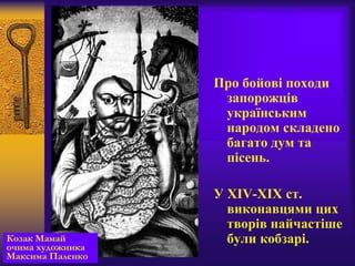 Про бойові походи
запорожців
українським
народом складено
багато дум та
пісень.
У XIV-XIX ст.
виконавцями цих
творів найчастіше
були кобзарі.Козак Мамай
очима художника
Максима Паленко
 